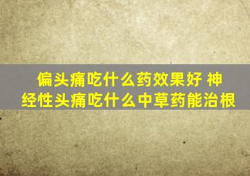 偏头痛吃什么药效果好 神经性头痛吃什么中草药能治根